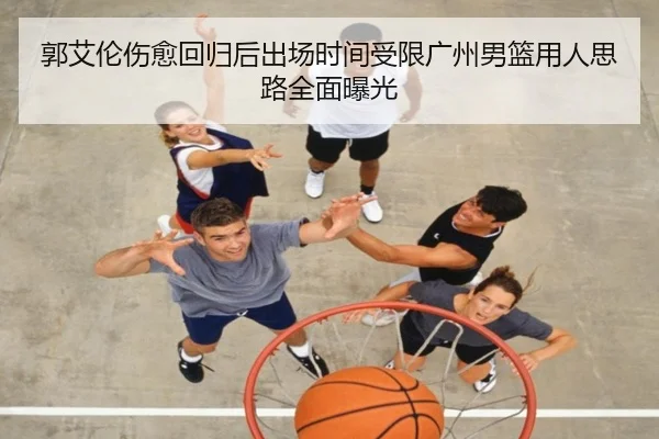 郭艾伦伤愈回归后出场时间受限广州男篮用人思路全面曝光